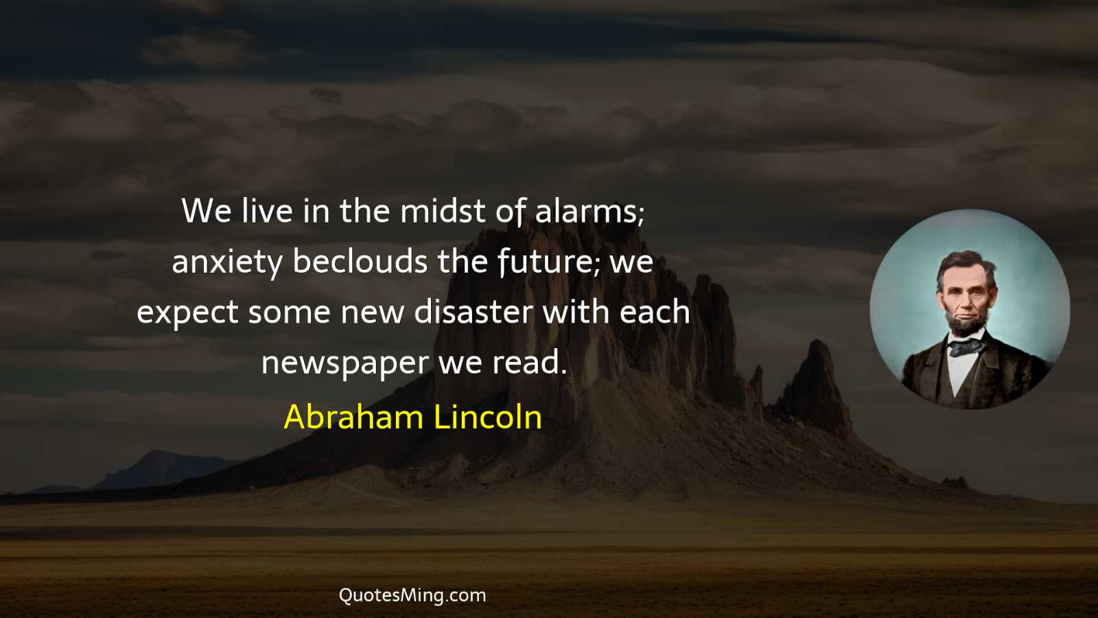 We live in the midst of alarms; anxiety beclouds the