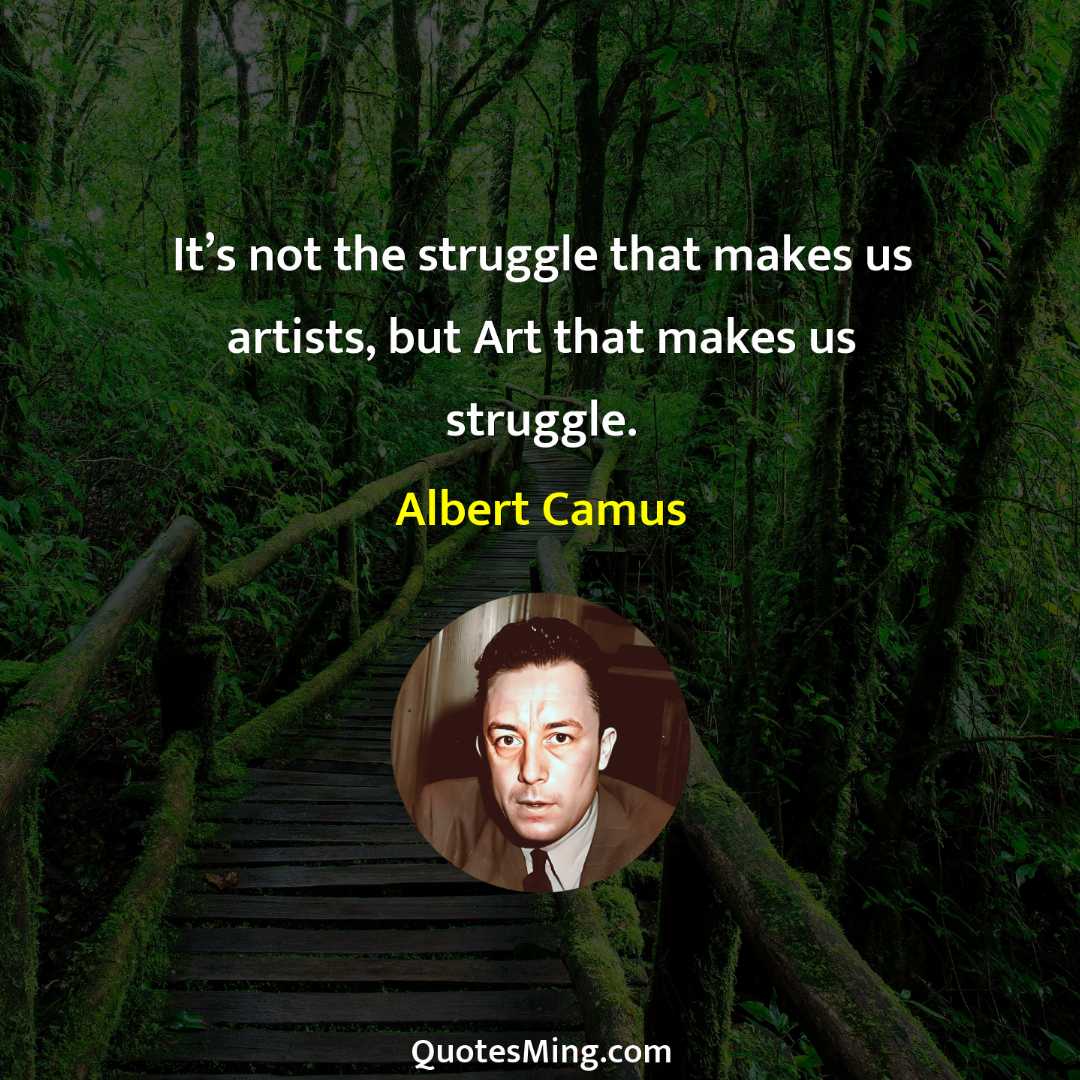 It’s not the struggle that makes us artists but Art