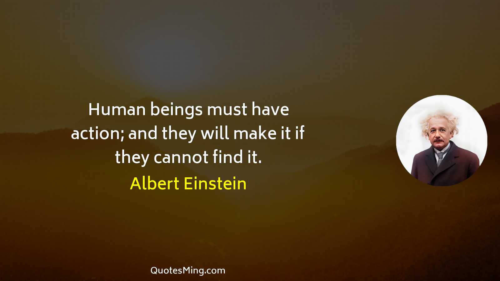 Human beings must have action; and they will make it