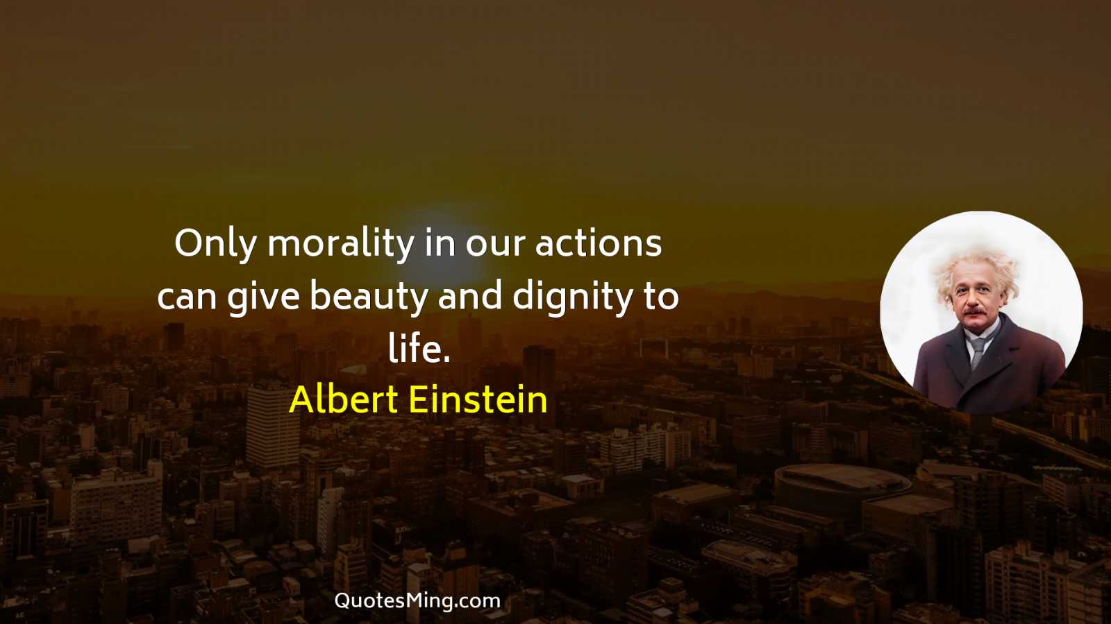 Only morality in our actions can give beauty and dignity