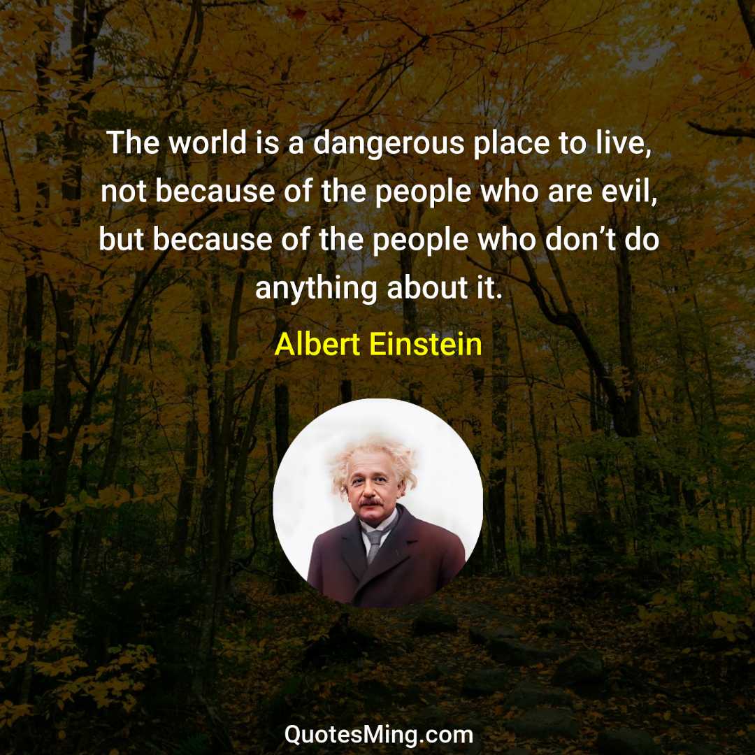 The world is a dangerous place to live not because