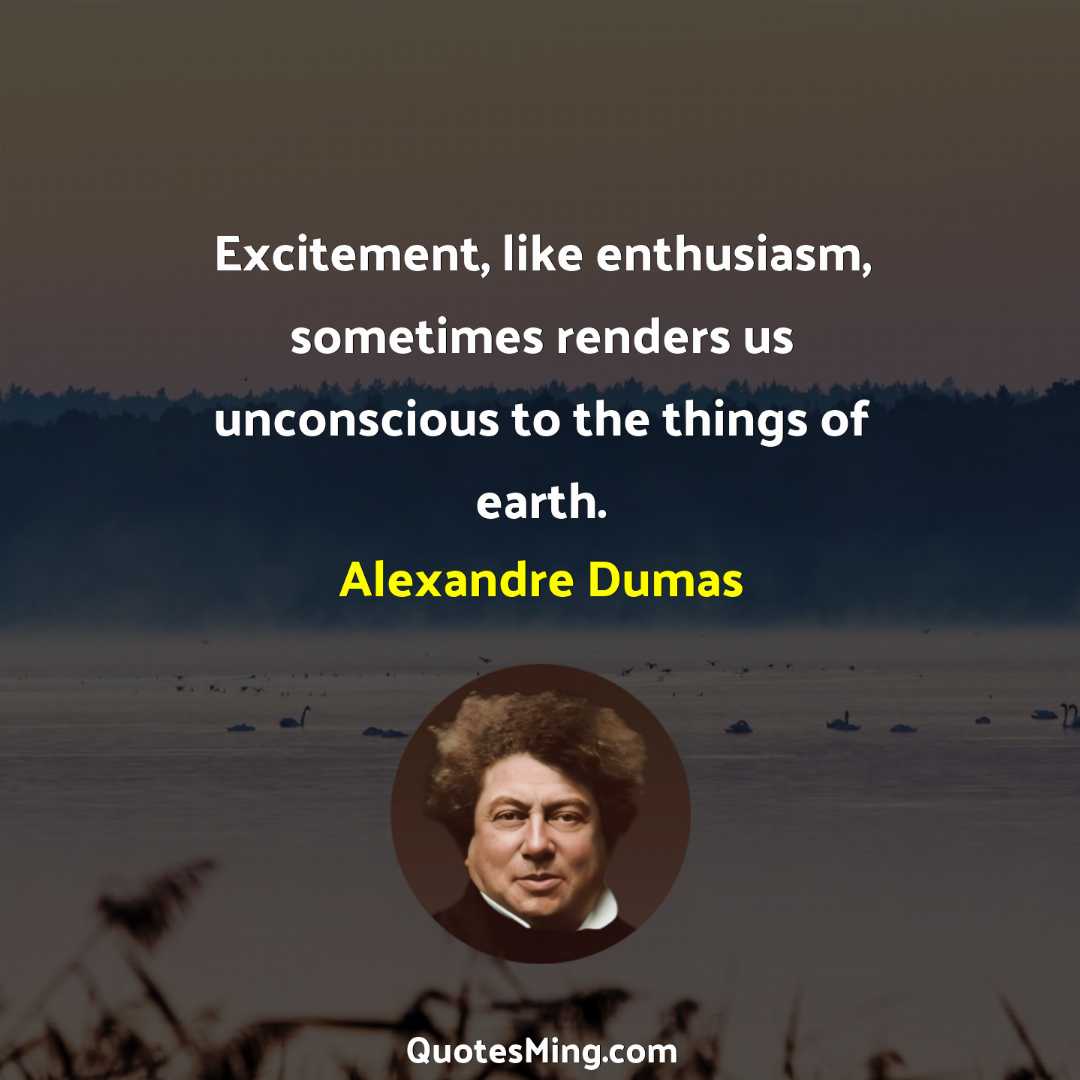 Excitement like enthusiasm sometimes renders us unconscious to the things