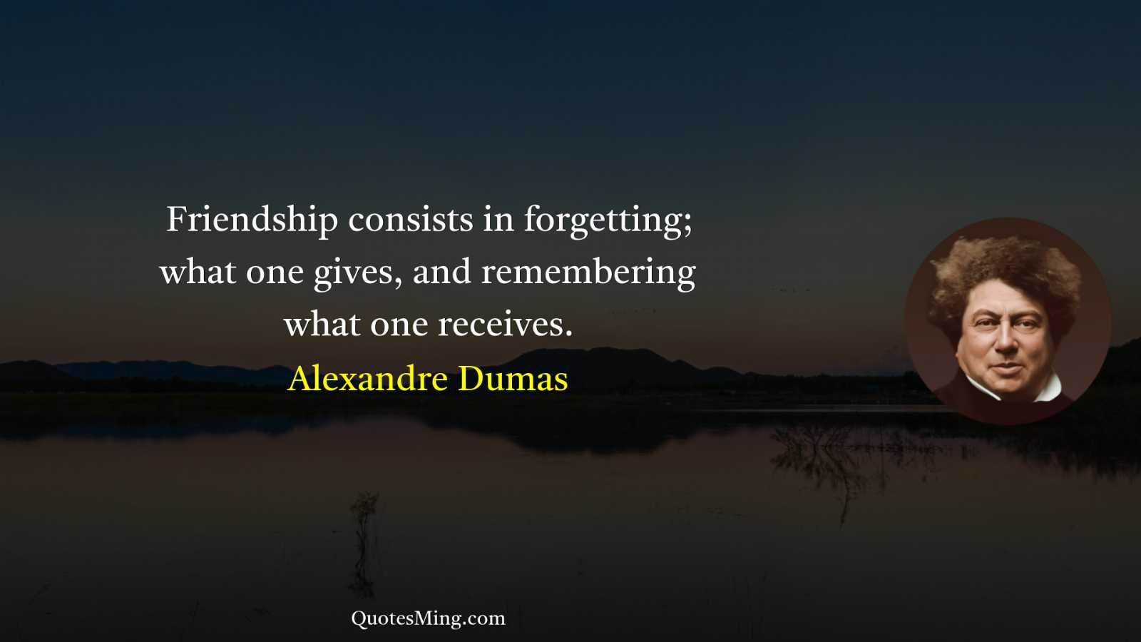 Friendship consists in forgetting; what one gives and remembering what