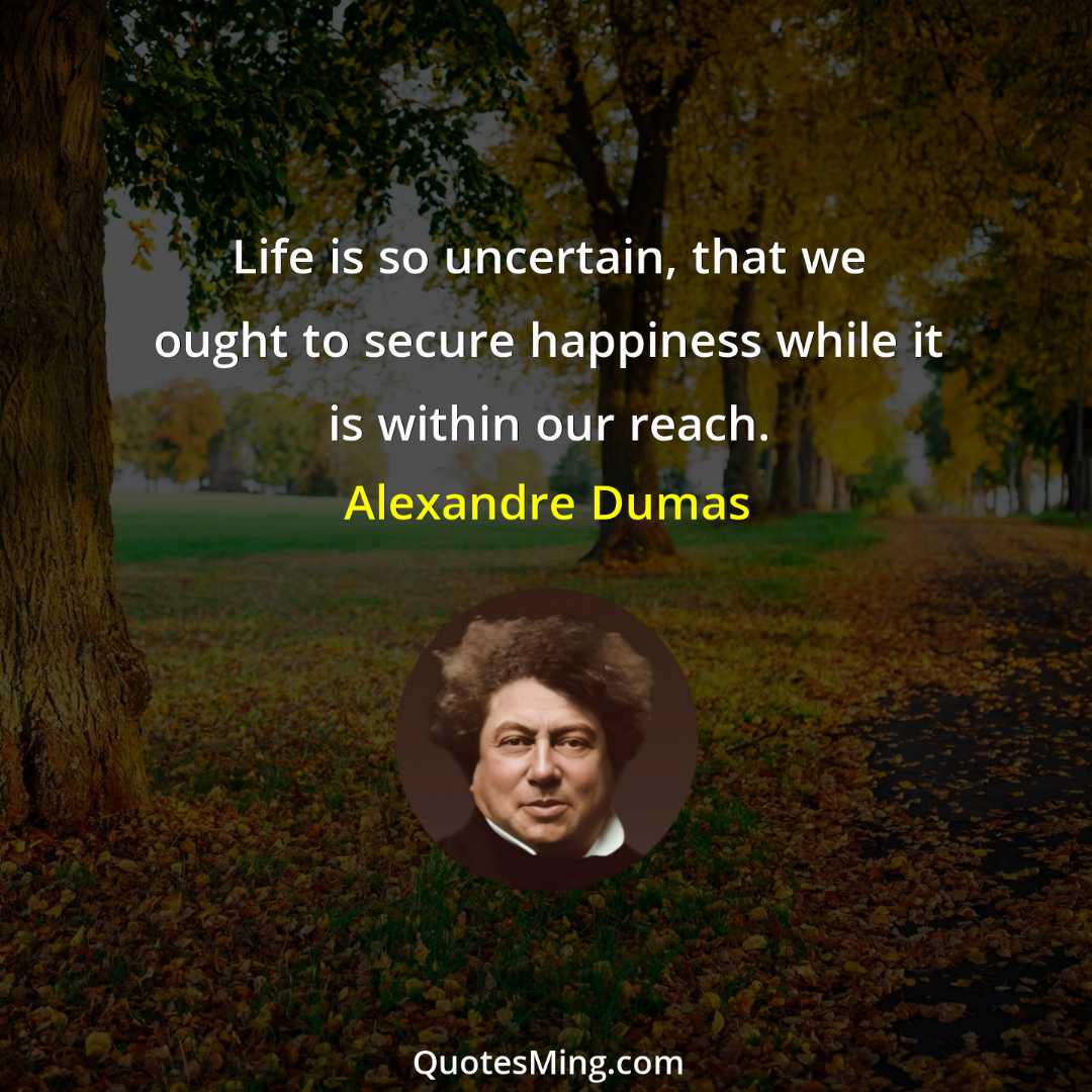 Life is so uncertain that we ought to secure happiness