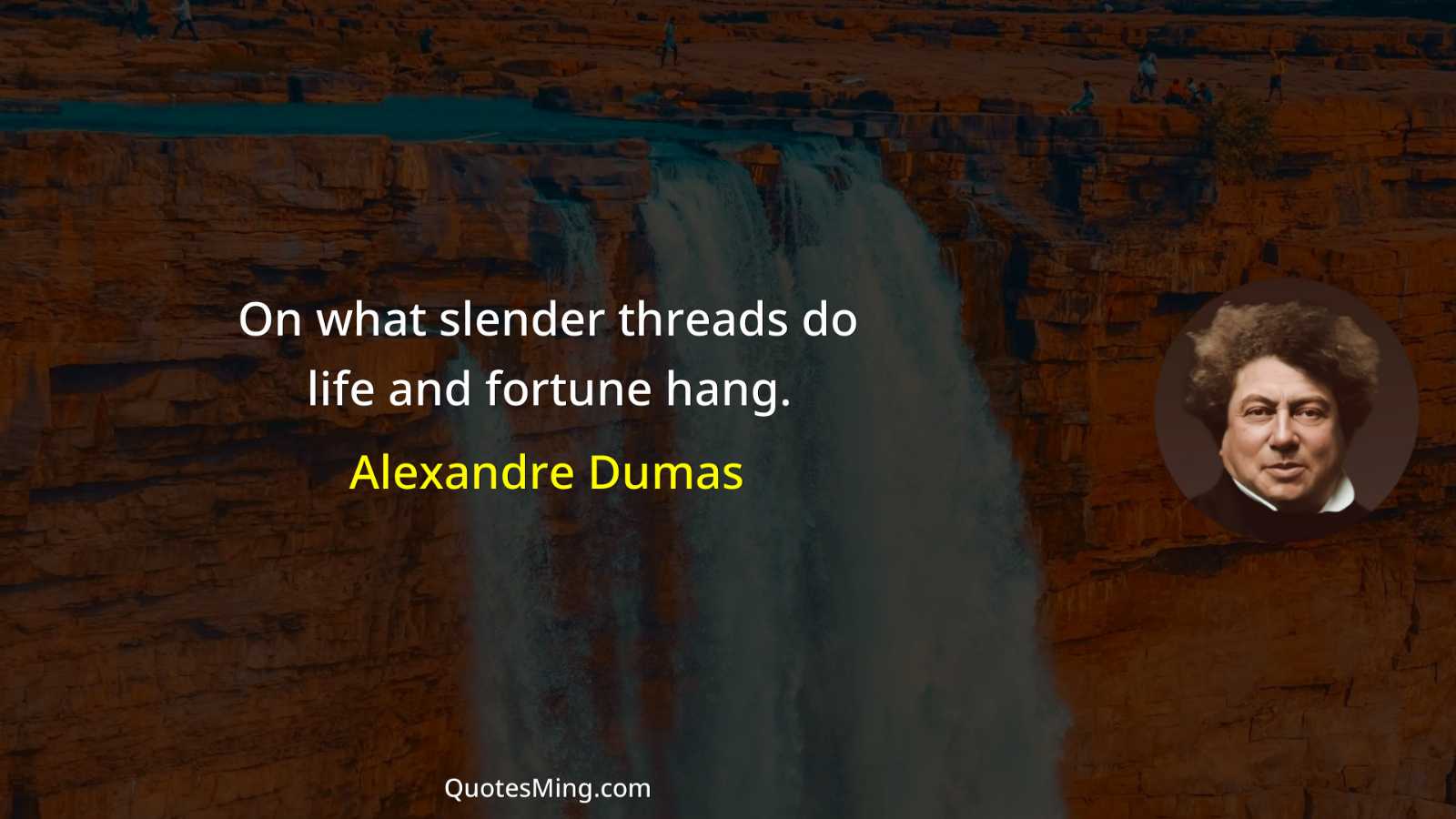 On what slender threads do life and fortune hang