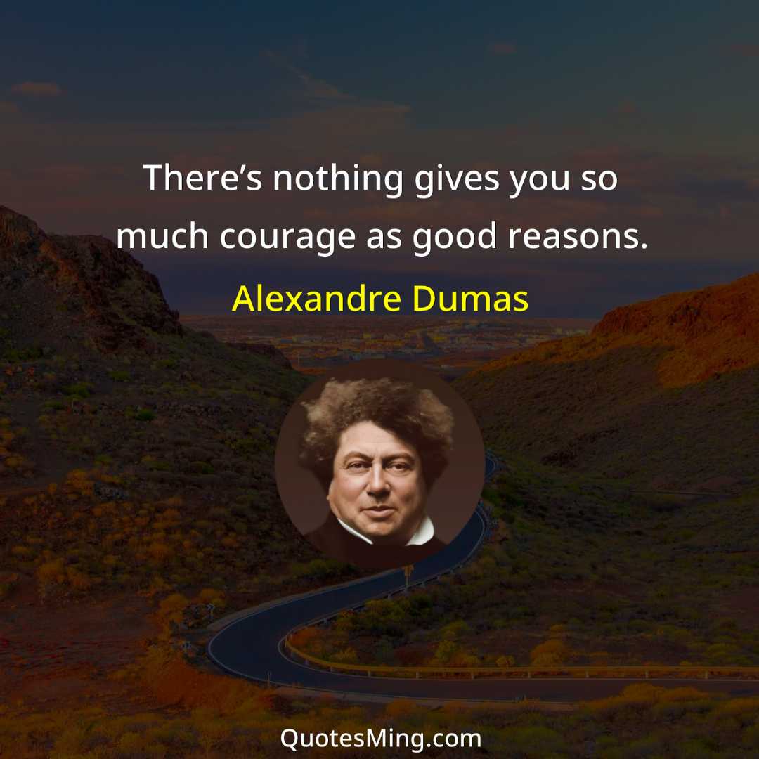 There’s nothing gives you so much courage as good reasons