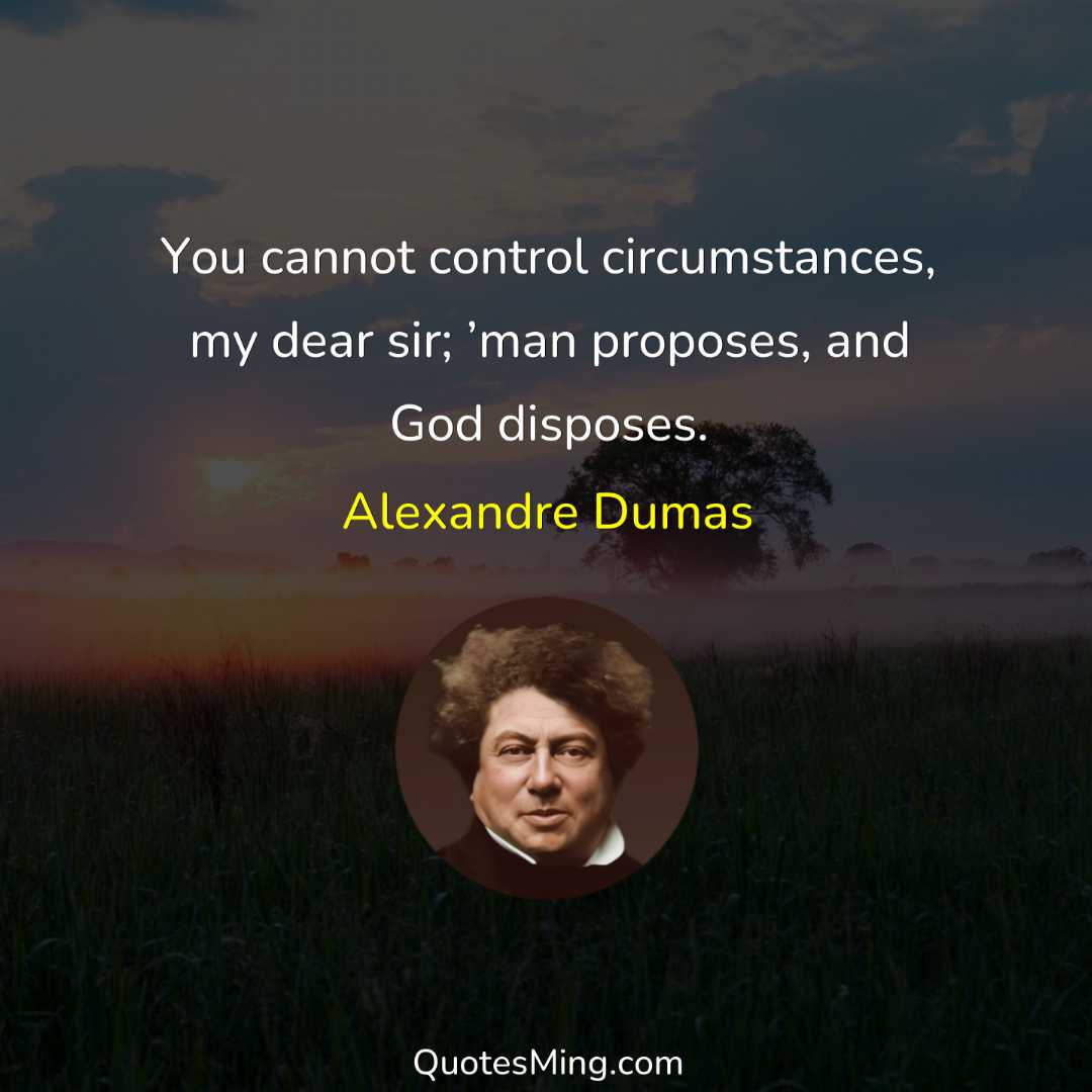 You cannot control circumstances my dear sir; ’man proposes and