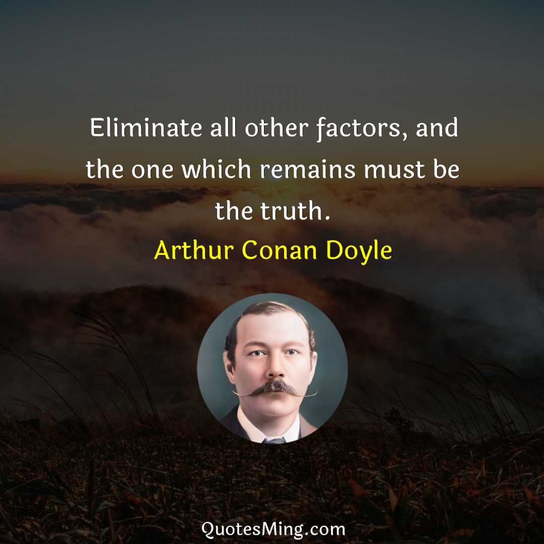 Eliminate all other factors and the one which remains must