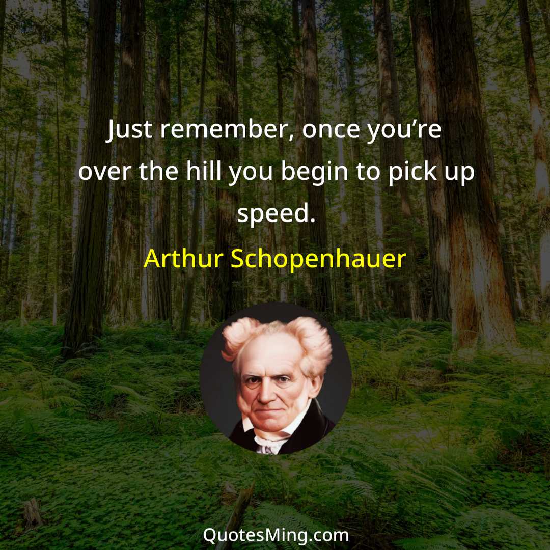 Just remember once you’re over the hill you begin to