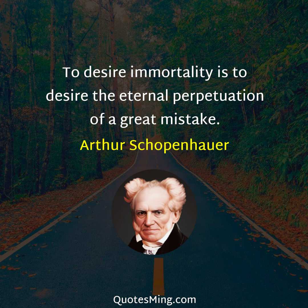 To desire immortality is to desire the eternal perpetuation of