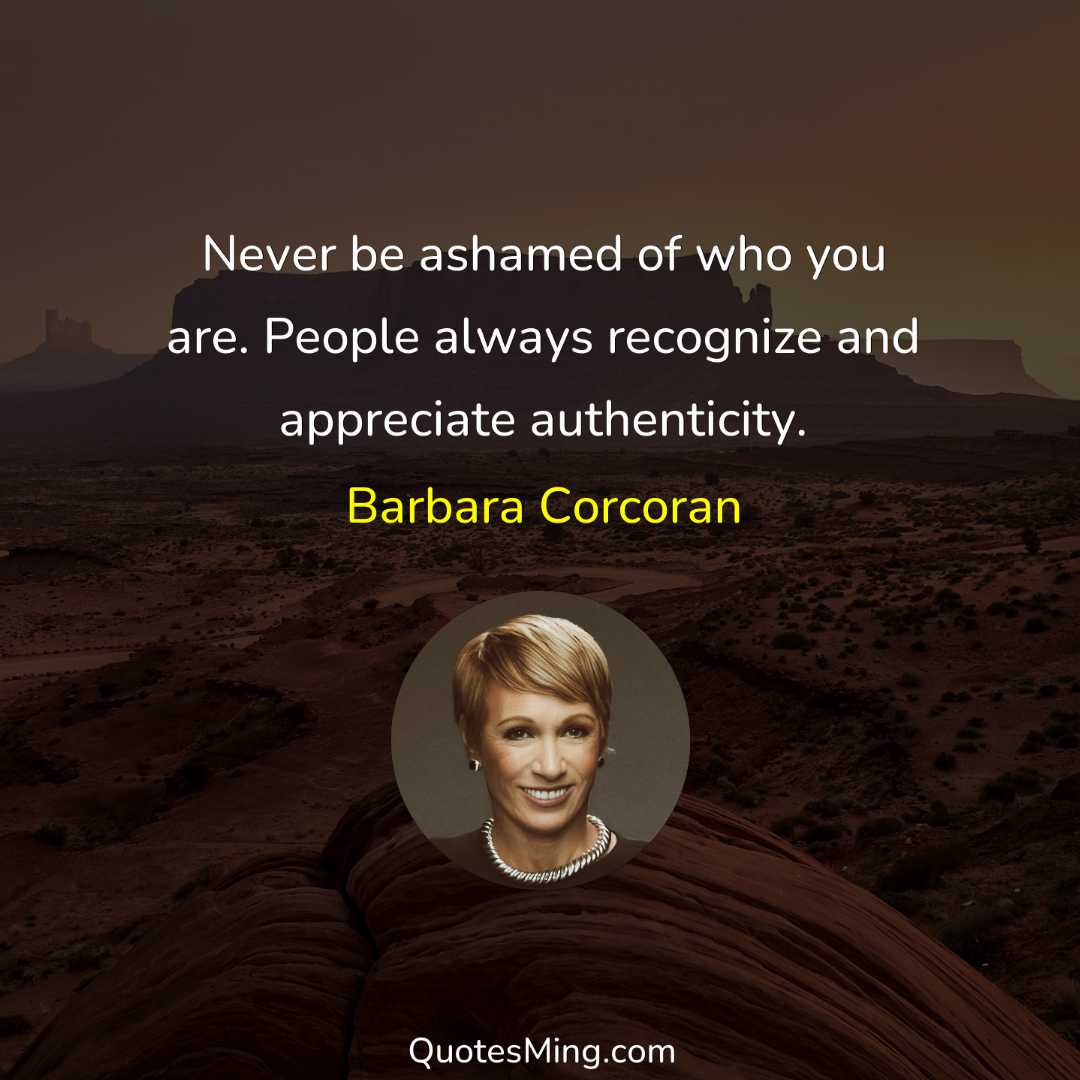 Never be ashamed of who you are People always recognize