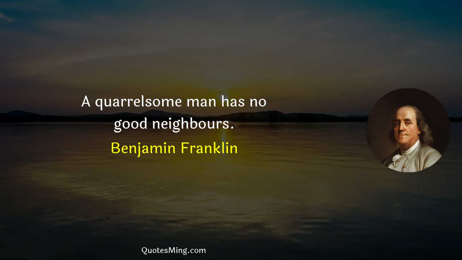 A quarrelsome man has no good neighbours