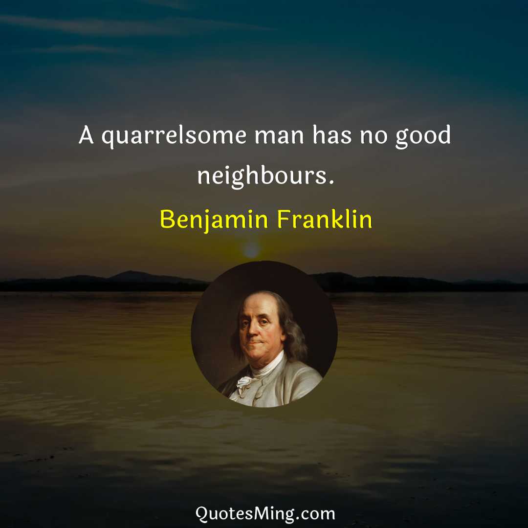 A quarrelsome man has no good neighbours