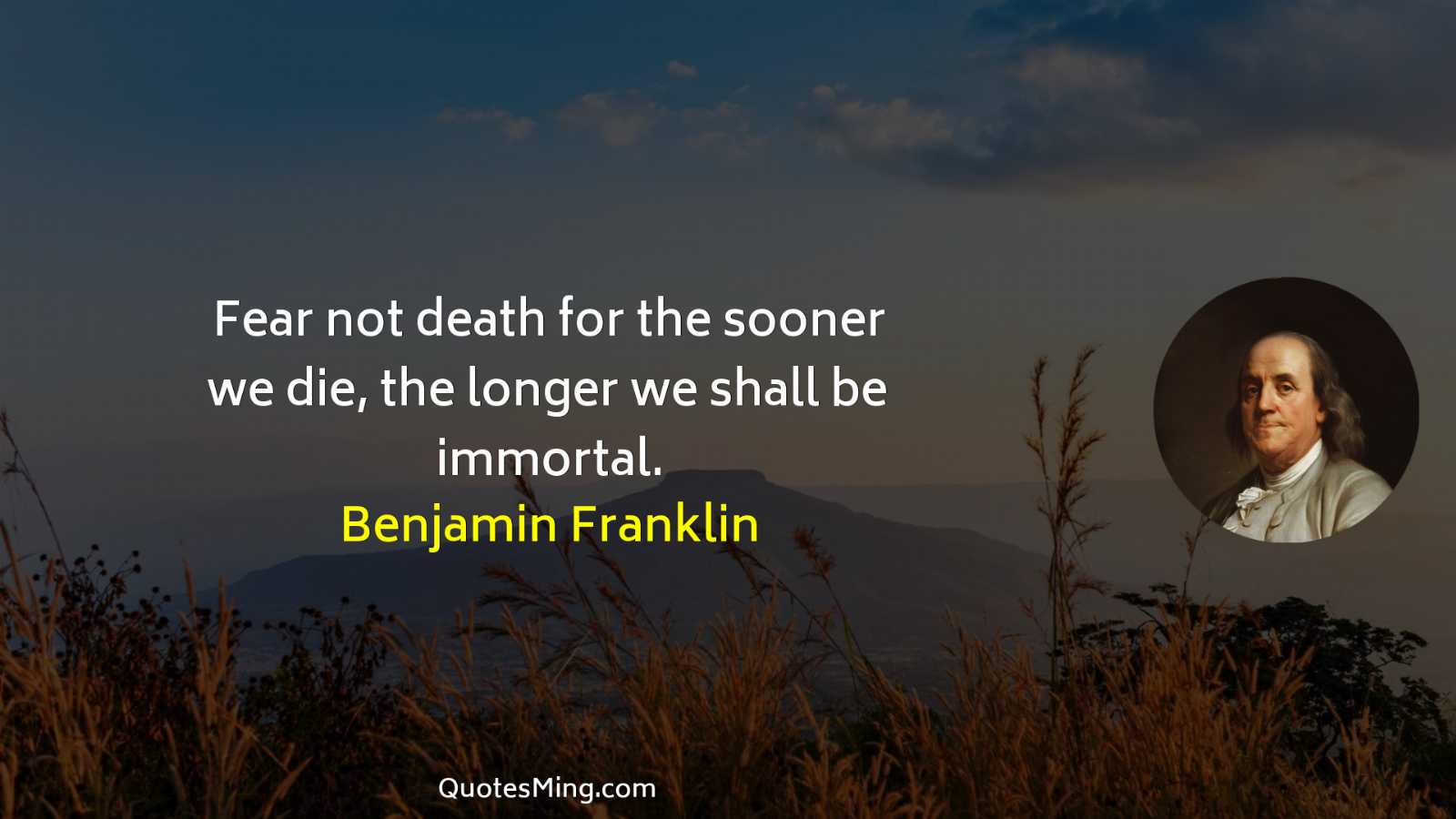 Fear not death for the sooner we die the longer