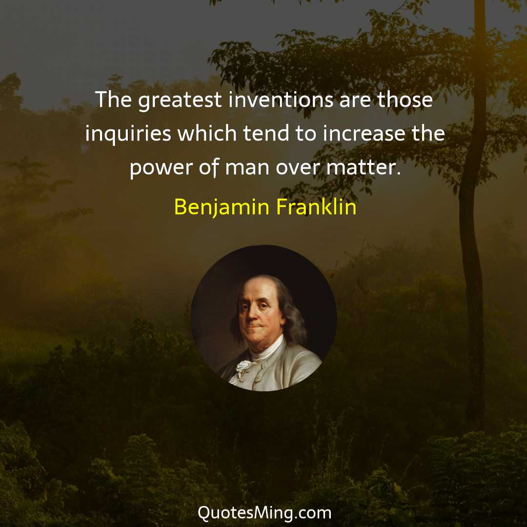 The greatest inventions are those inquiries which tend to increase