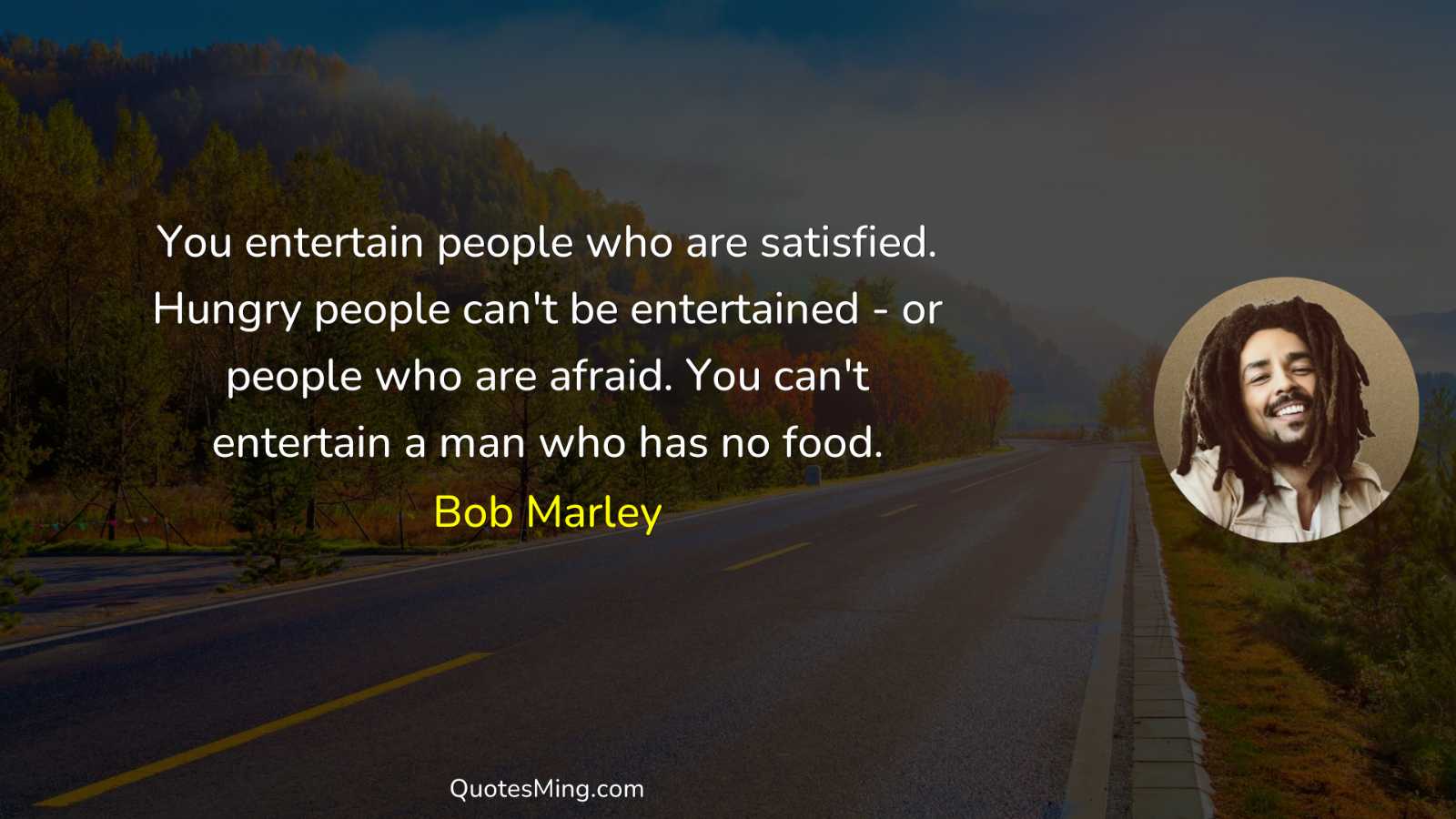 You entertain people who are satisfied Hungry people can't be