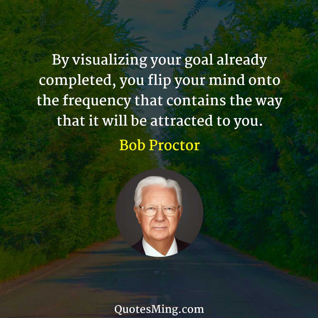 By visualizing your goal already completed you flip your mind