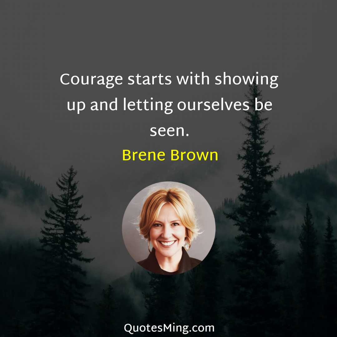 Courage starts with showing up and letting ourselves be seen