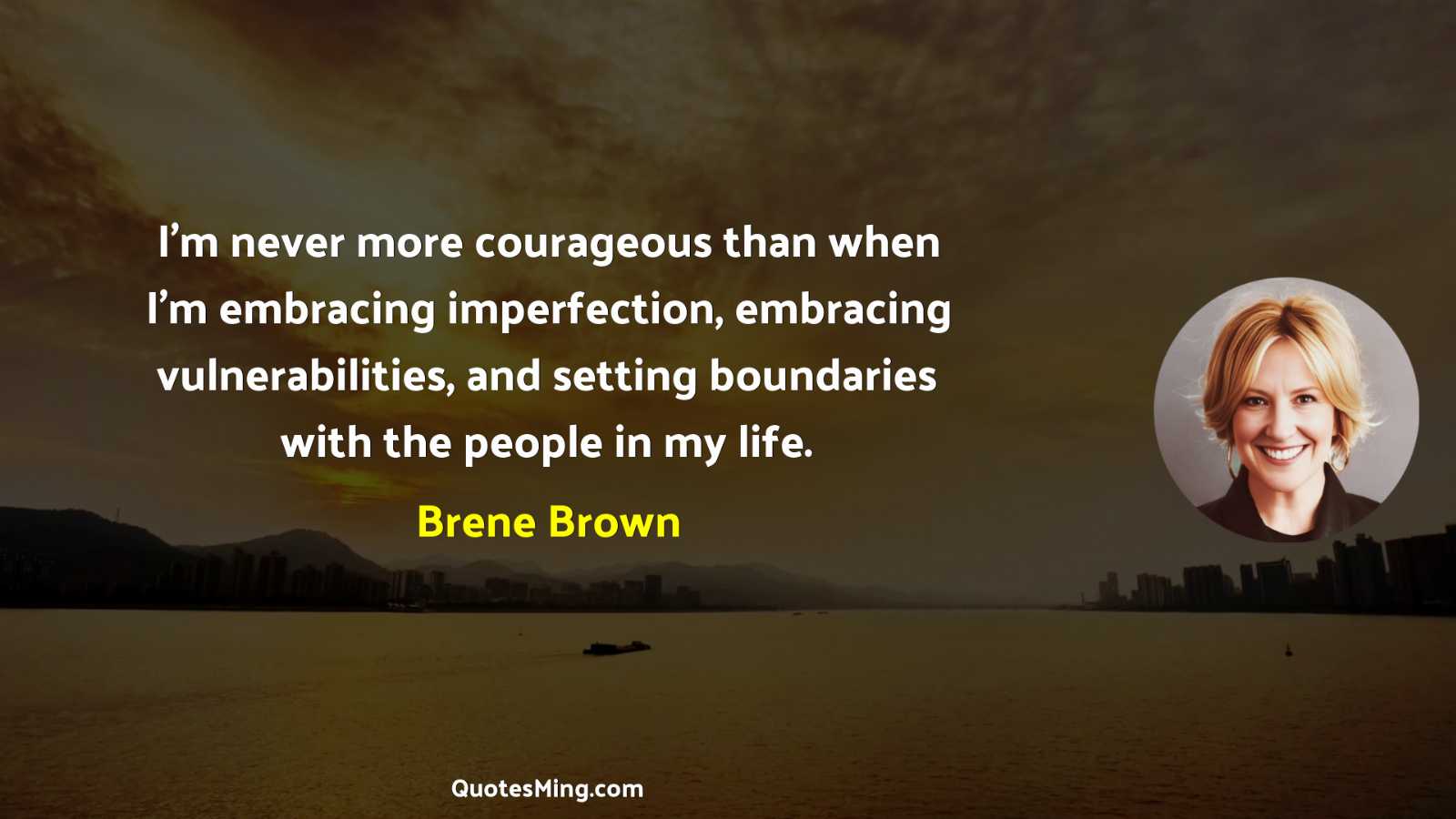 I’m never more courageous than when I’m embracing imperfection embracing