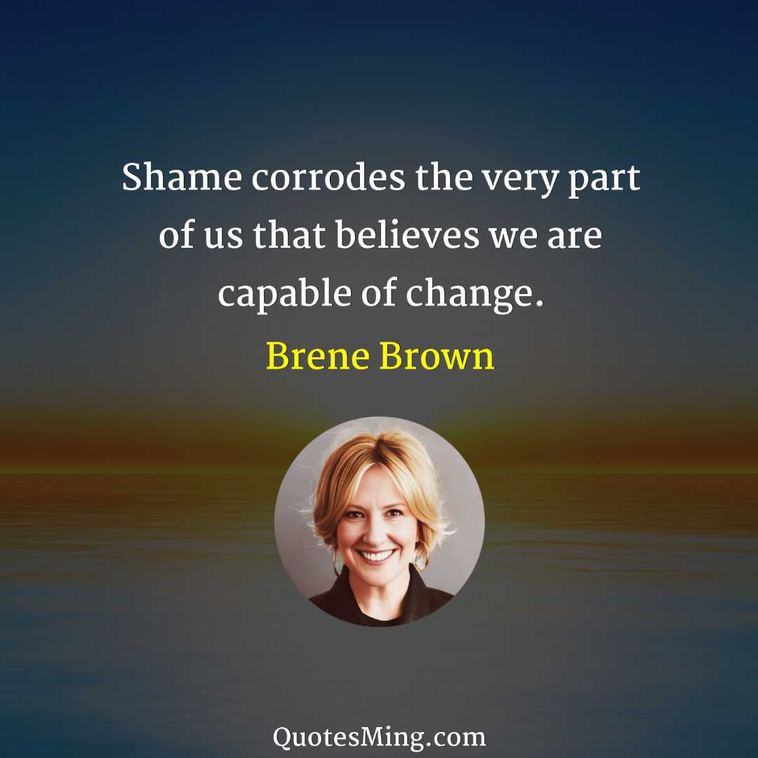 Shame corrodes the very part of us that believes we