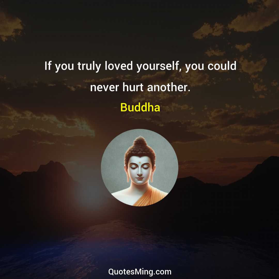 If you truly loved yourself you could never hurt another