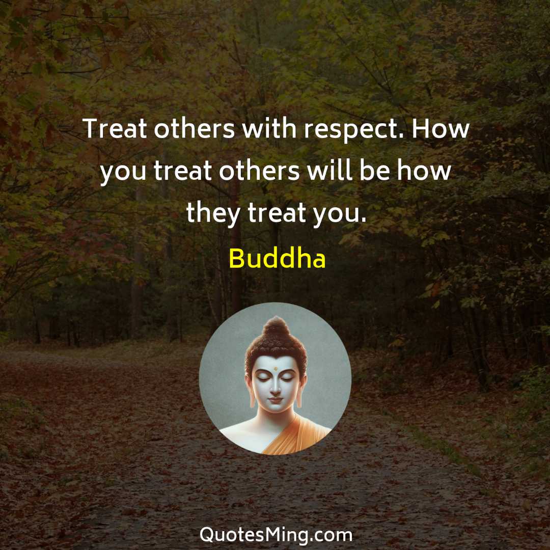 Treat others with respect How you treat others will be