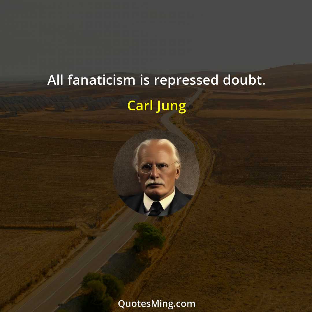 All fanaticism is repressed doubt