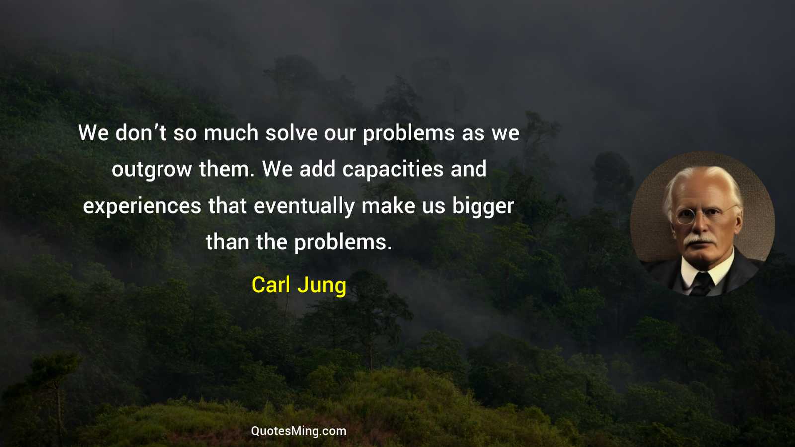 We don’t so much solve our problems as we outgrow