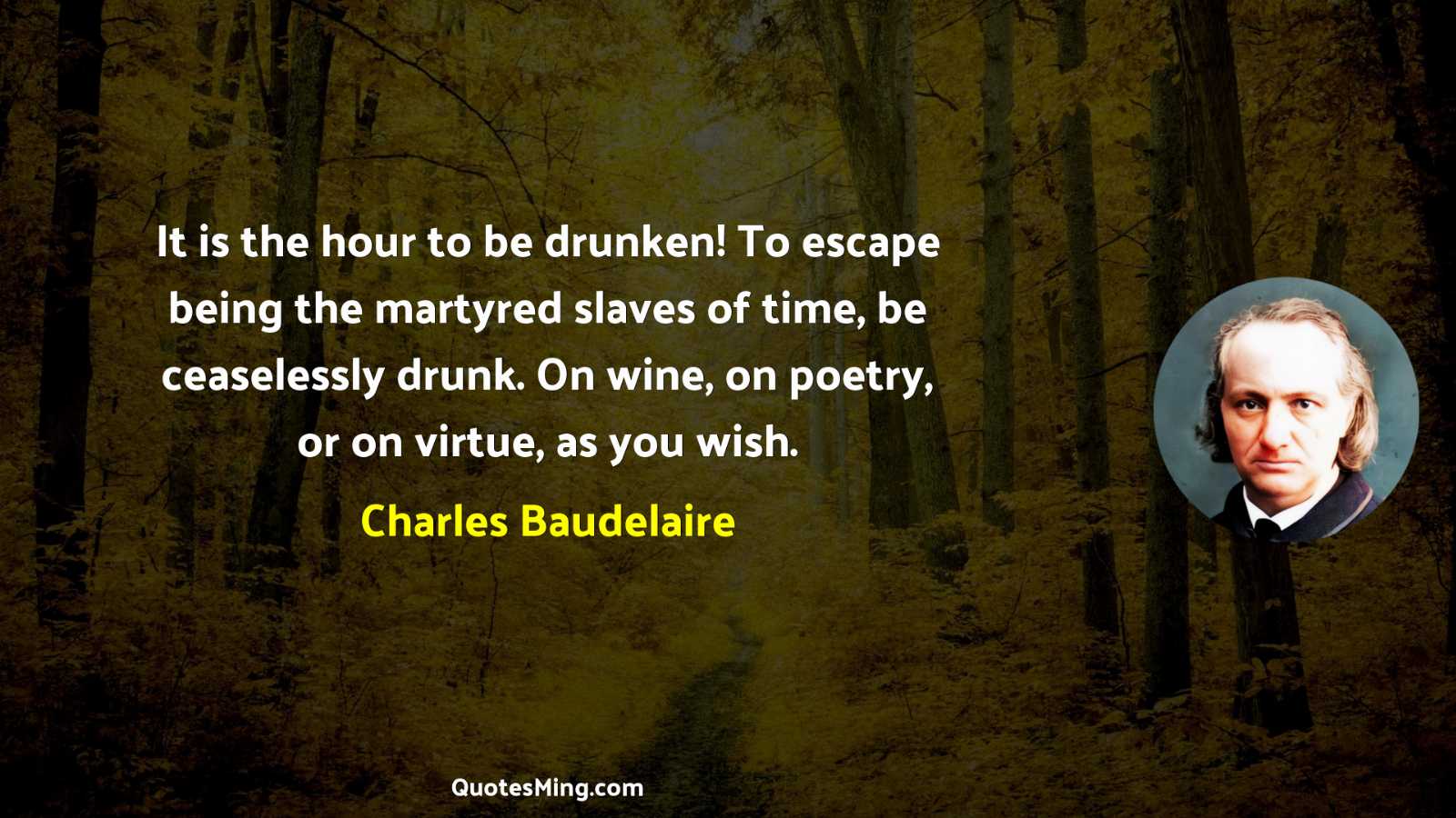 It is the hour to be drunken To escape being