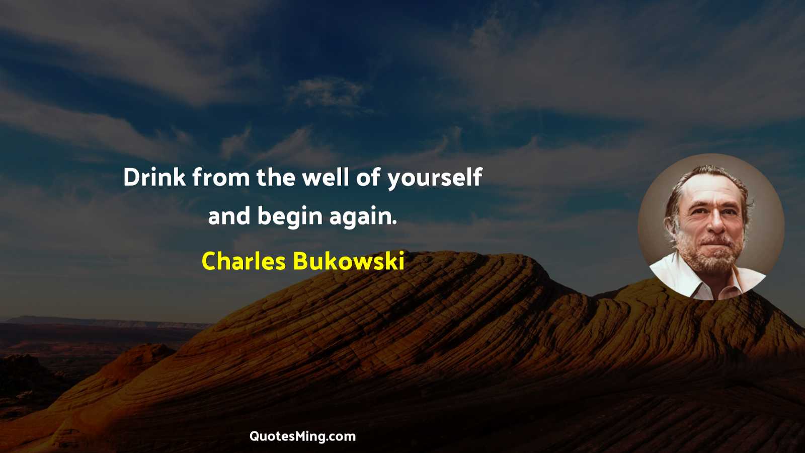 Drink from the well of yourself and begin again