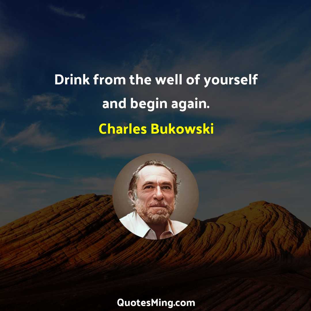 Drink from the well of yourself and begin again