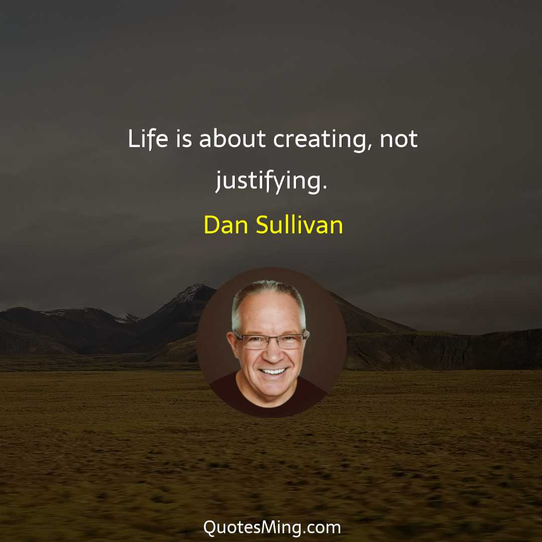 Life is about creating not justifying