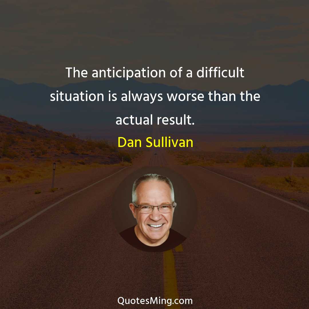 The anticipation of a difficult situation is always worse than