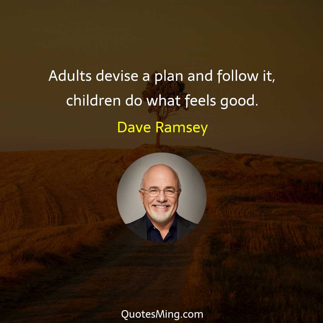 Adults devise a plan and follow it children do what