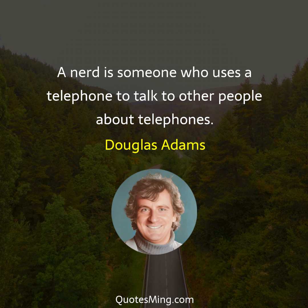 A nerd is someone who uses a telephone to talk