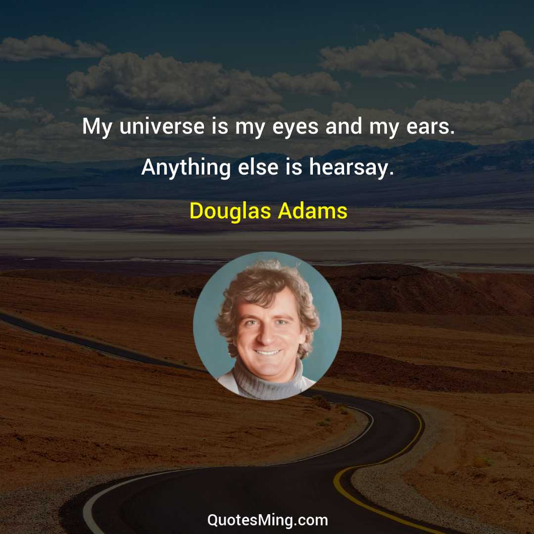 My universe is my eyes and my ears Anything else