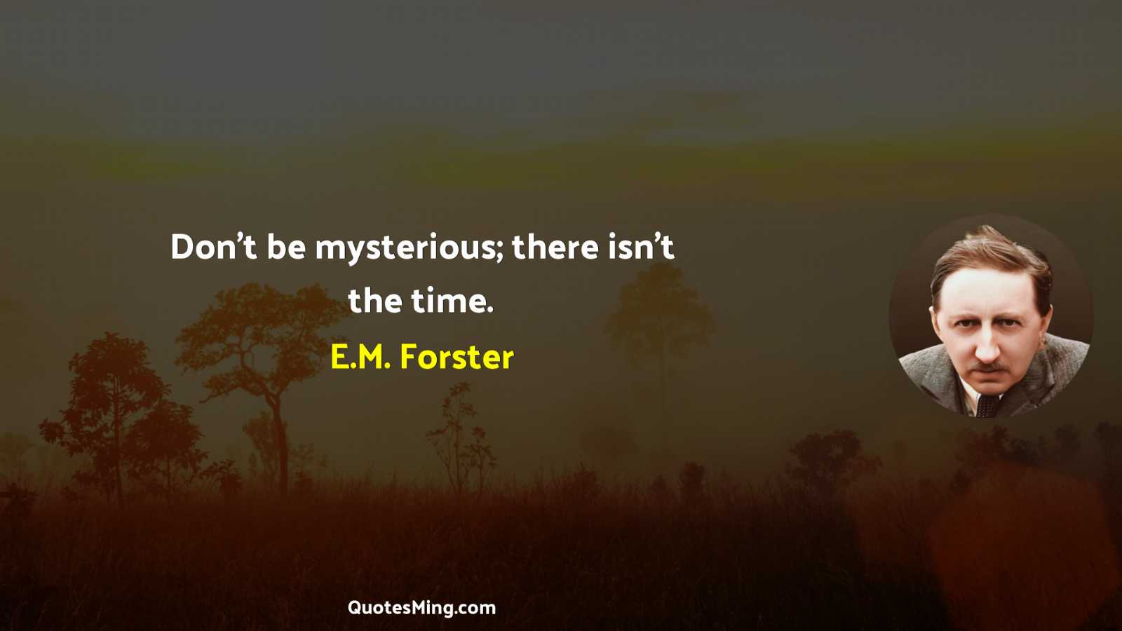 Don't be mysterious; there isn't the time