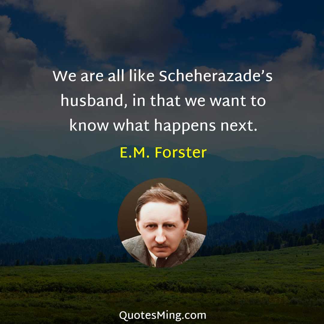 We are all like Scheherazade’s husband in that we want