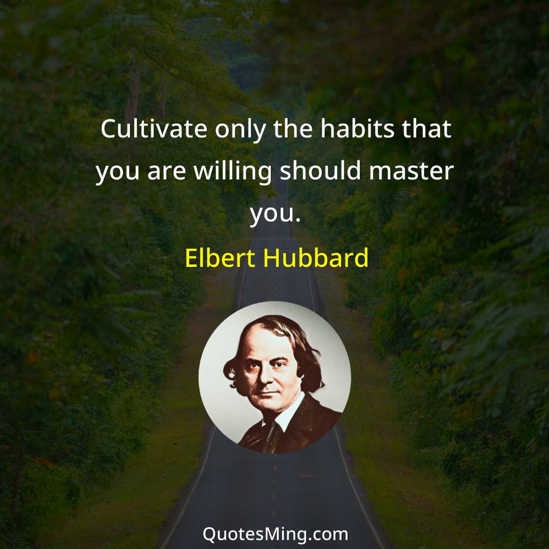 Cultivate only the habits that you are willing should master