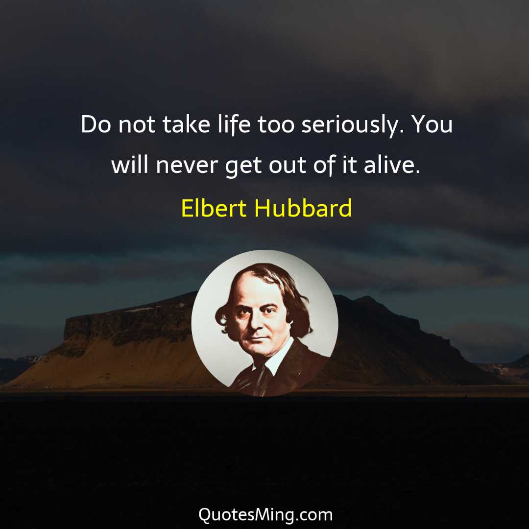 Do not take life too seriously You will never get