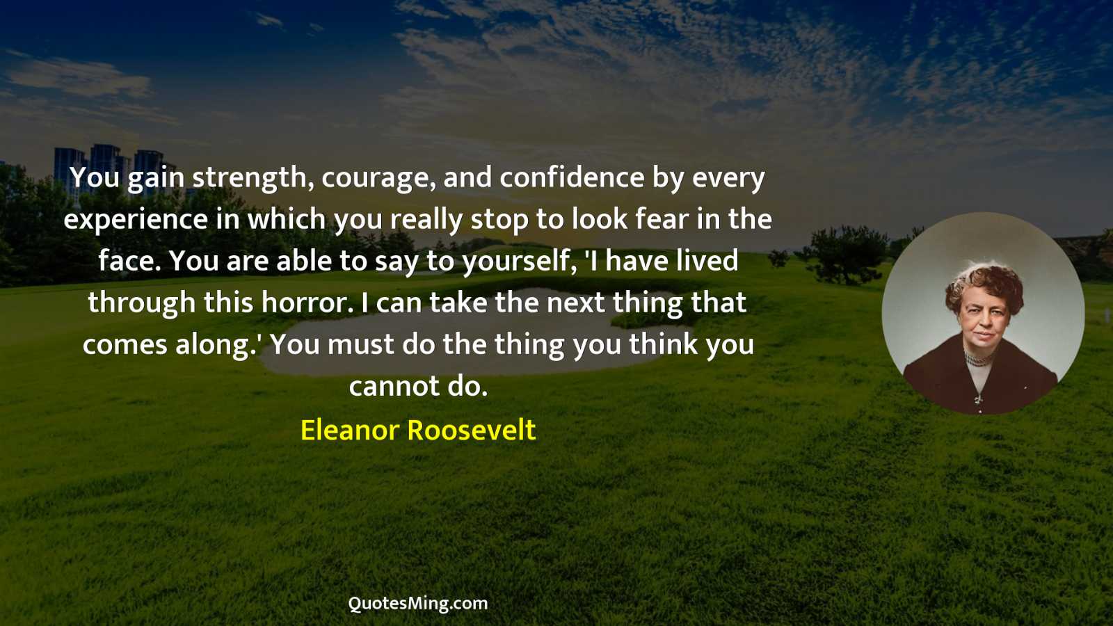 You gain strength courage and confidence by every experience in