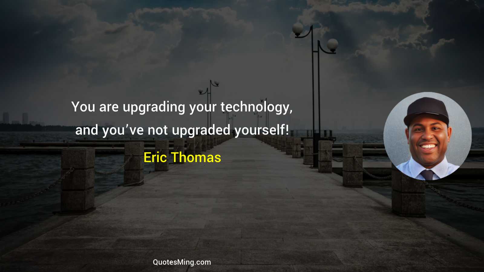 You are upgrading your technology and you’ve not upgraded yourself