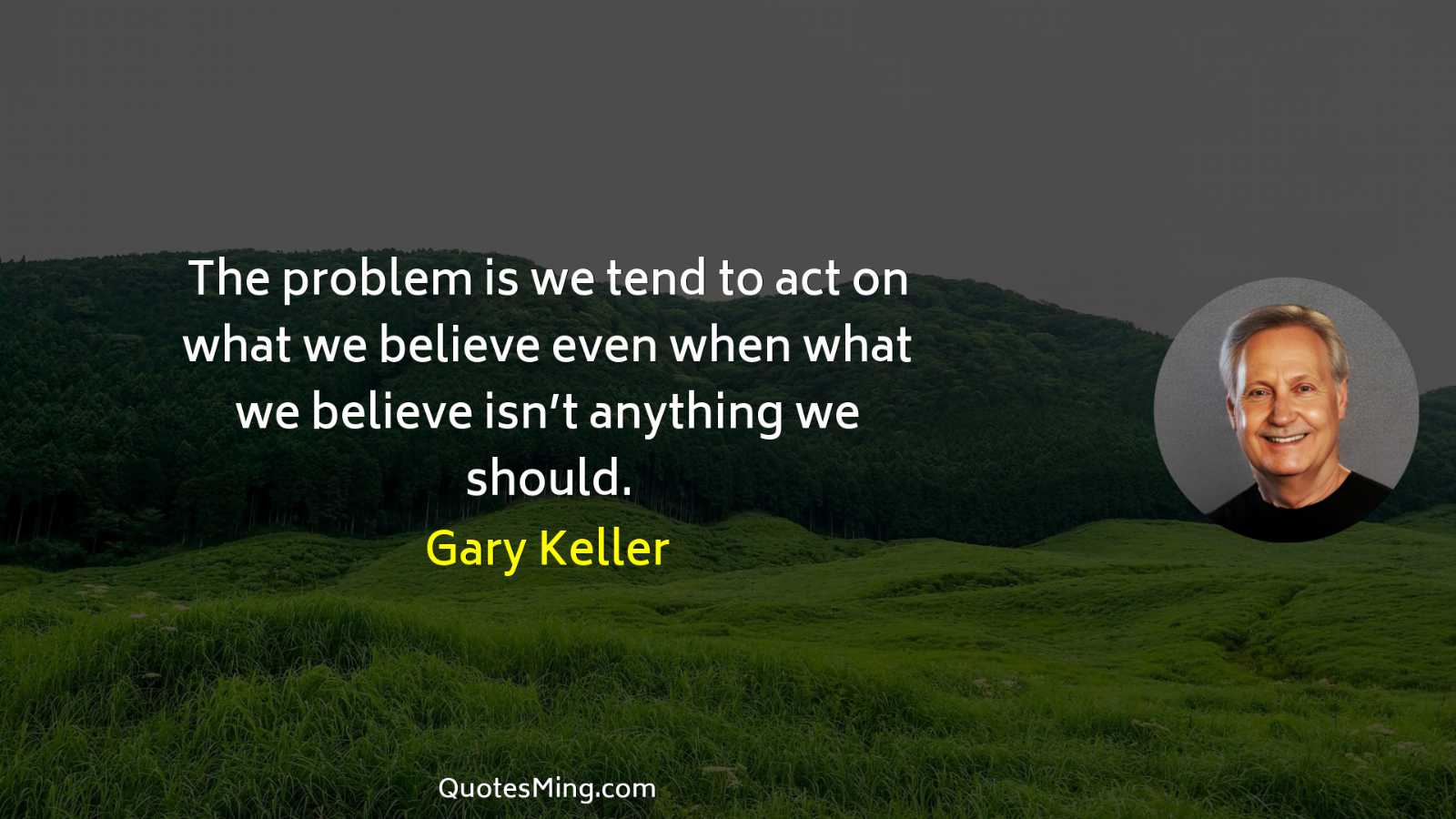 The problem is we tend to act on what we