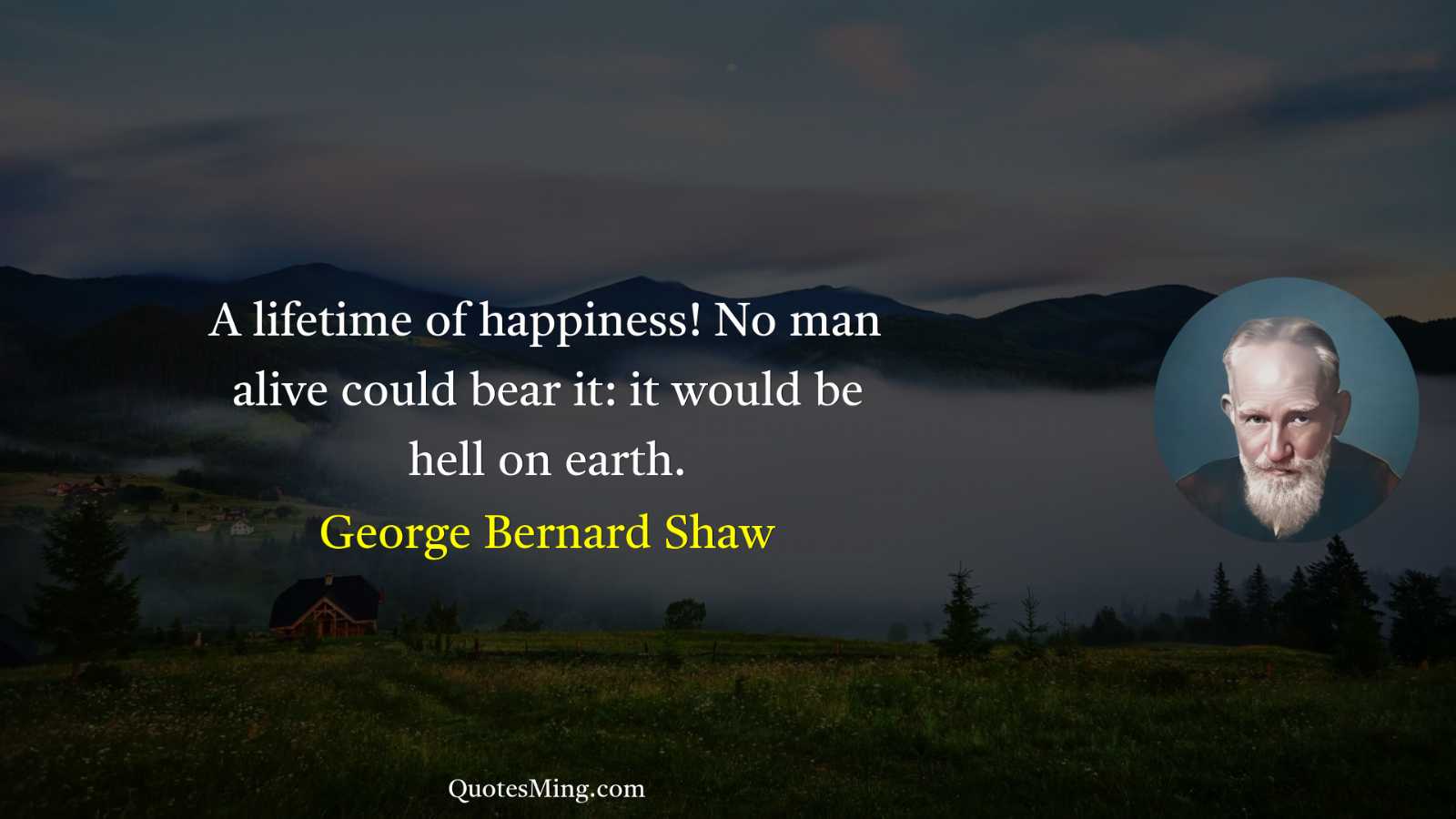 A lifetime of happiness No man alive could bear it: