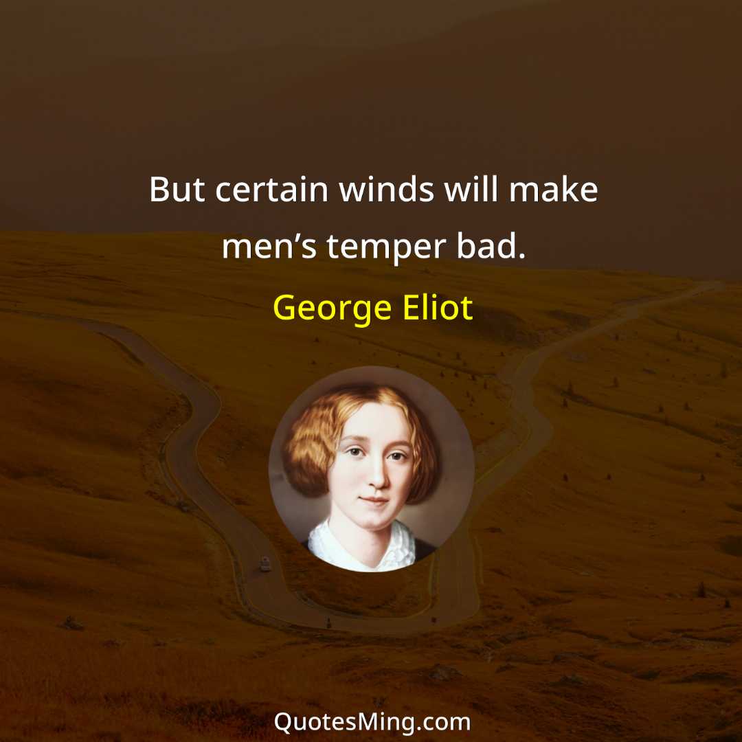 But certain winds will make men’s temper bad