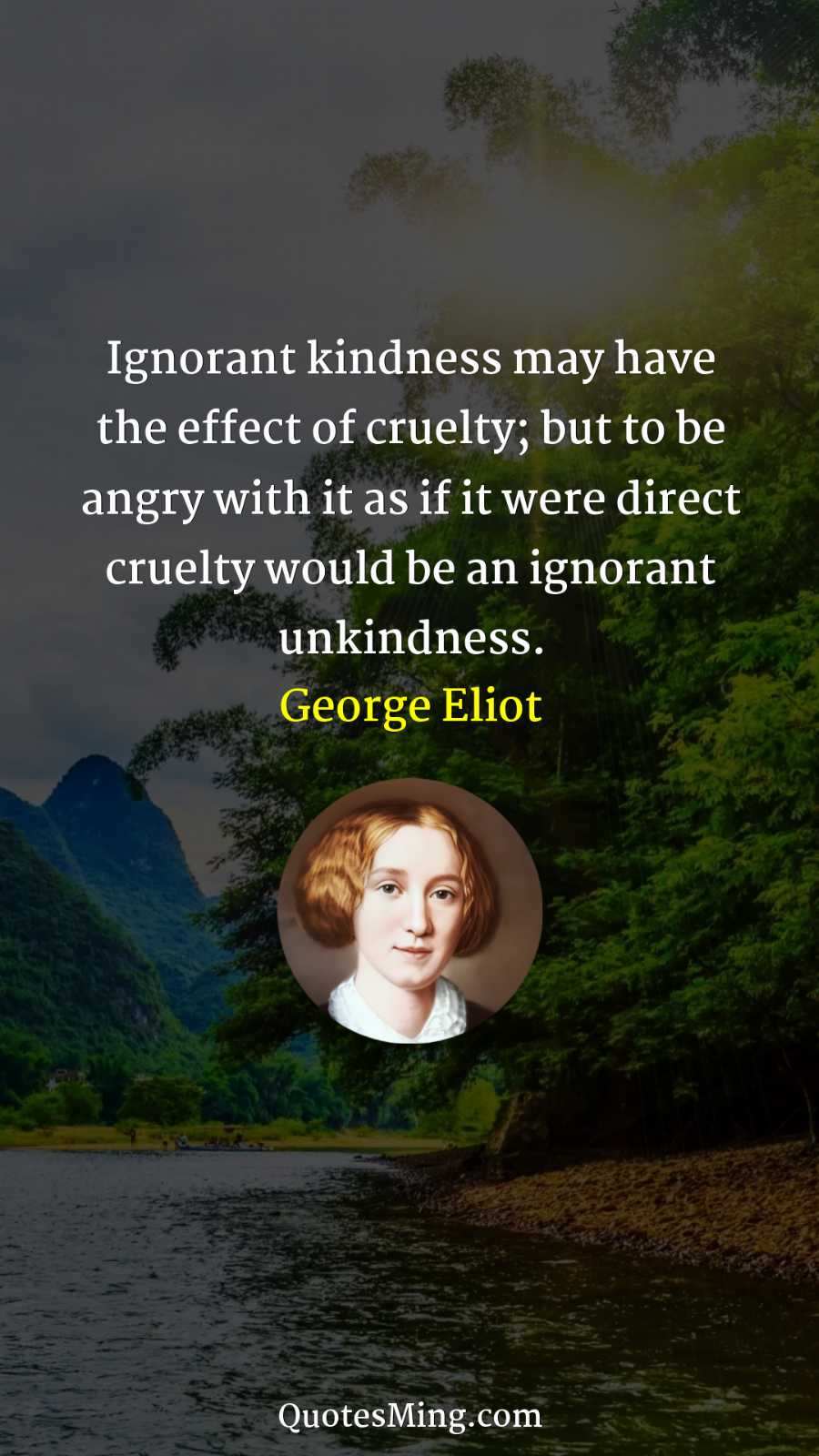 Ignorant kindness may have the effect of cruelty; but to