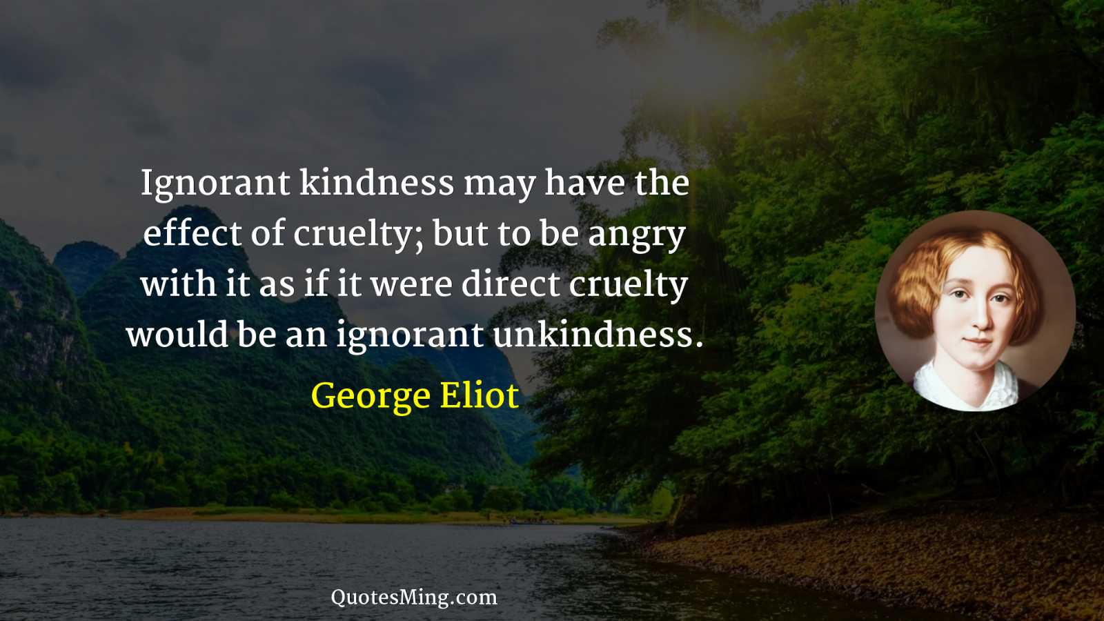 Ignorant kindness may have the effect of cruelty; but to