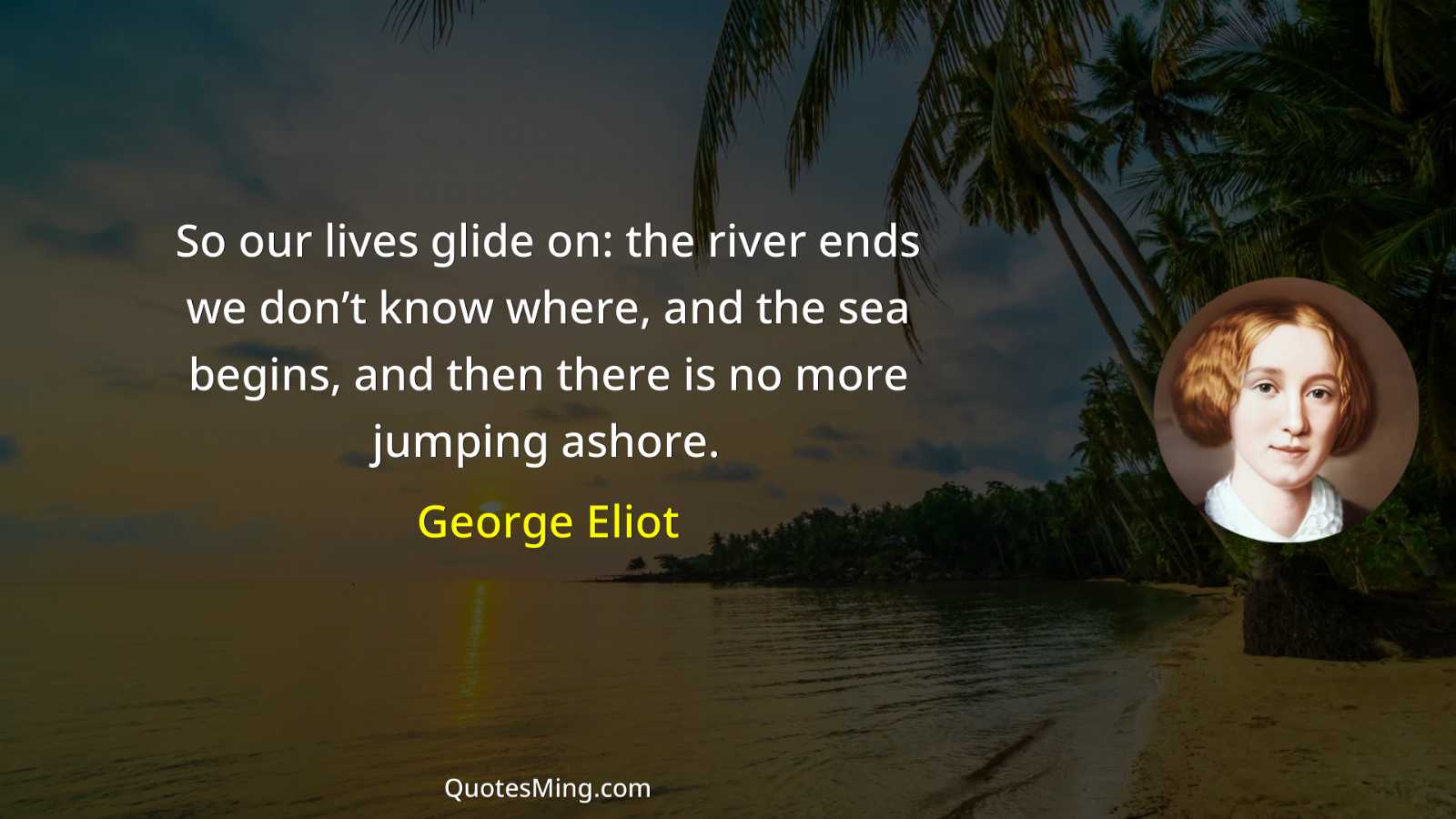 So our lives glide on: the river ends we don’t