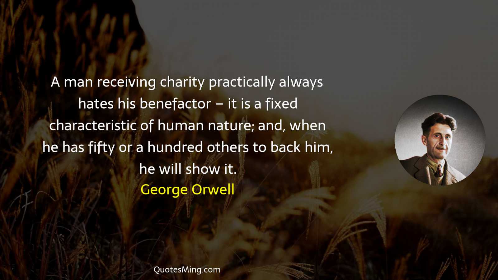 A man receiving charity practically always hates his benefactor –