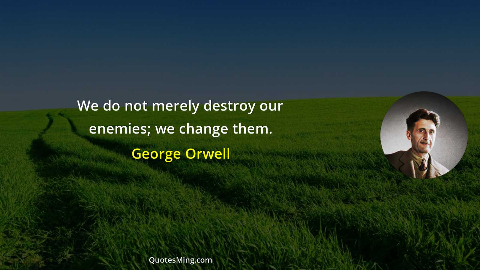 We do not merely destroy our enemies; we change them